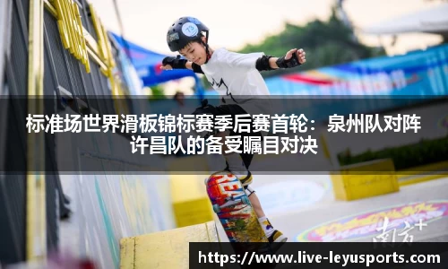 标准场世界滑板锦标赛季后赛首轮：泉州队对阵许昌队的备受瞩目对决