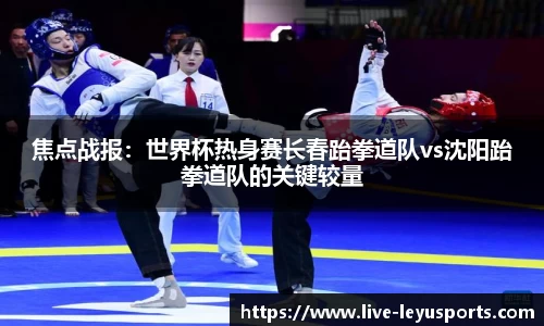 焦点战报：世界杯热身赛长春跆拳道队vs沈阳跆拳道队的关键较量