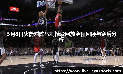 5月8日火箭对阵马刺精彩回放全程回顾与赛后分析